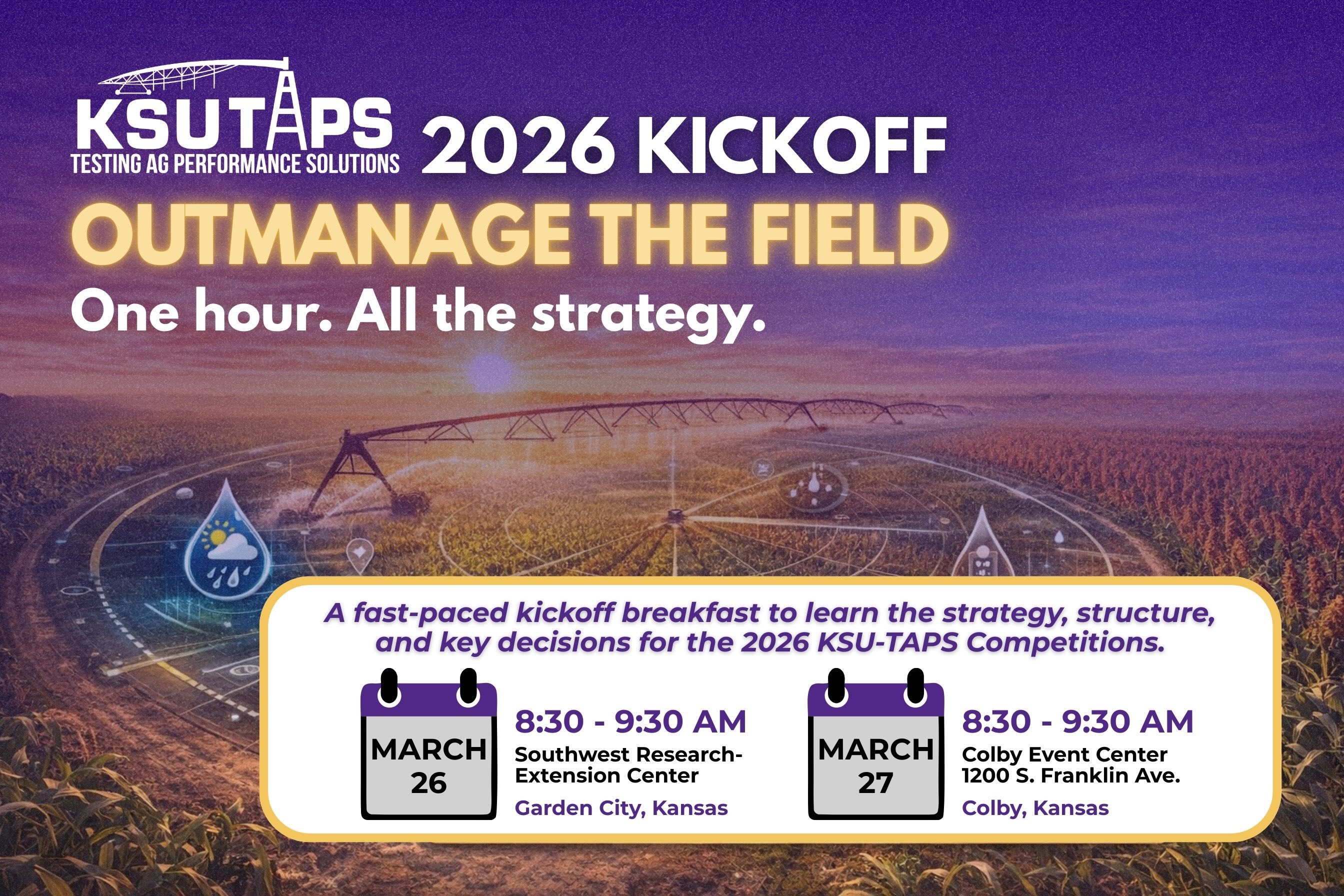 Purple and gold promotional graphic for the KSU-TAPS 2026 Kickoff. Headline reads “Outmanage the Field – One hour. All the strategy.” Background shows an irrigated crop field with a center pivot and digital farm management icons. Event details list two kickoff breakfasts: March 26, 8:30–9:30 AM at the Southwest Research-Extension Center in Garden City, Kansas, and March 27, 8:30–9:30 AM at the Colby Event Center in Colby, Kansas. Subtext notes it is a fast-paced session covering strategy, structure, and key decisions for the 2026 KSU-TAPS competitions.